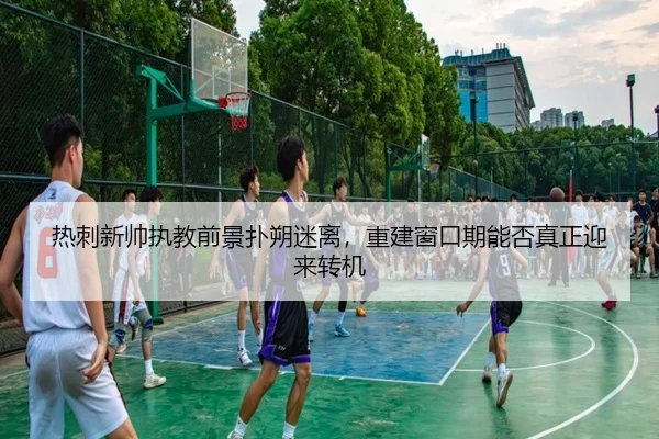 热刺新帅执教前景扑朔迷离，重建窗口期能否真正迎来转机